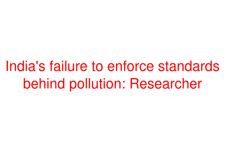 India's failure to enforce standards behind pollution: Researcher