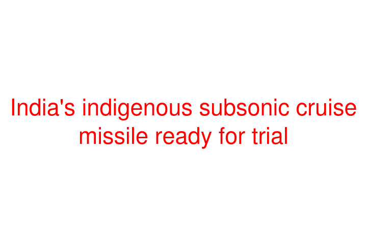 India's indigenous subsonic cruise missile ready for trial