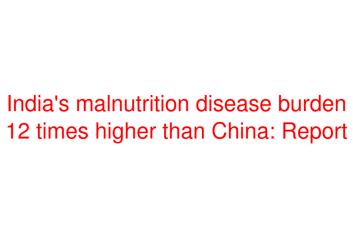 India's malnutrition disease burden 12 times higher than China: Report