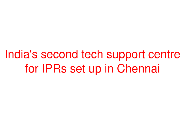 India's second tech support centre for IPRs set up in Chennai