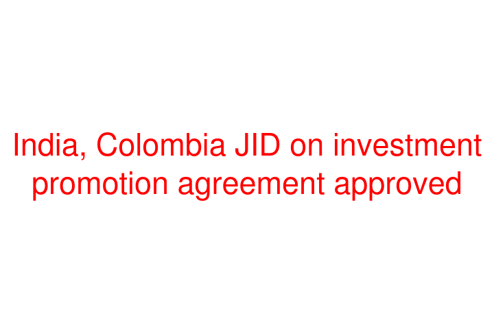India, Colombia JID on investment promotion agreement approved