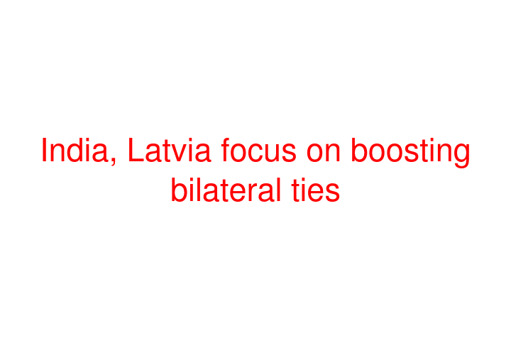 India, Latvia focus on boosting bilateral ties