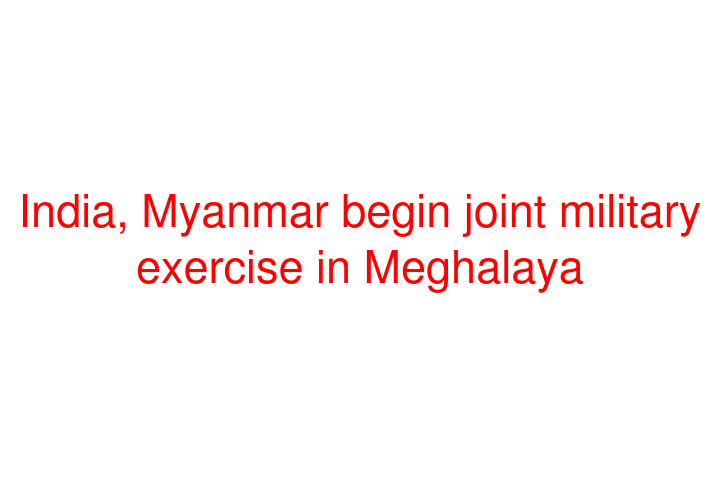 India, Myanmar begin joint military exercise in Meghalaya