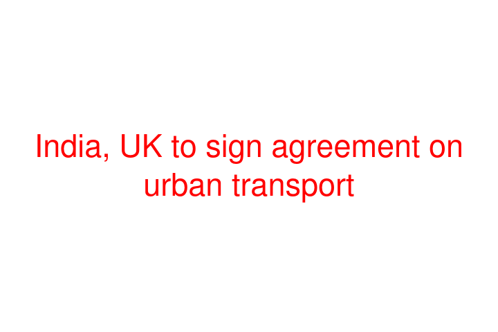 India, UK to sign agreement on urban transport