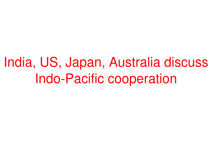 India, US, Japan, Australia discuss Indo-Pacific cooperation