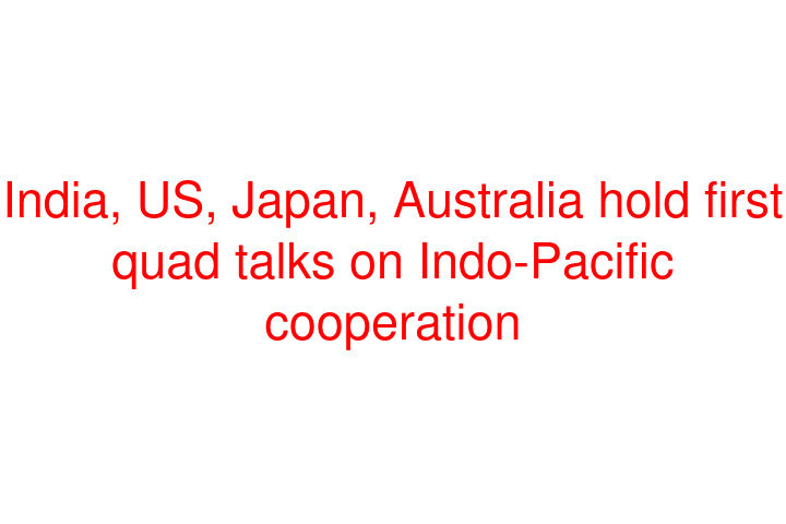 India, US, Japan, Australia hold first quad talks on Indo-Pacific cooperation