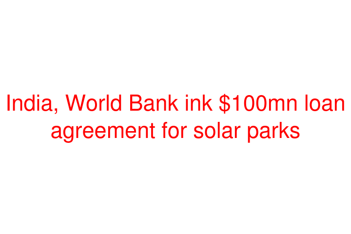 India, World Bank ink $100mn loan agreement for solar parks