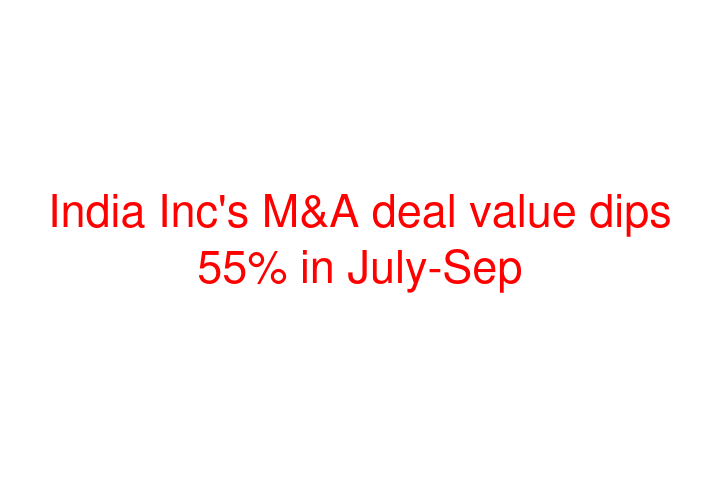 India Inc's M&A deal value dips 55% in July-Sep