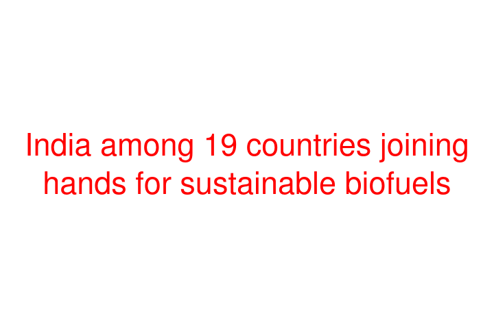 India among 19 countries joining hands for sustainable biofuels