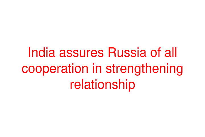 India assures Russia of all cooperation in strengthening relationship