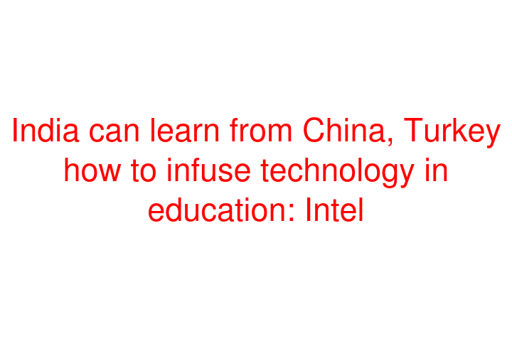 India can learn from China, Turkey how to infuse technology in education: Intel