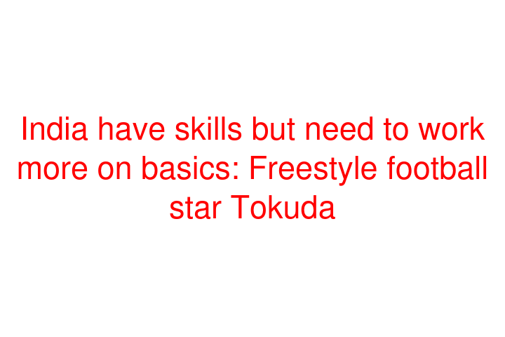 India have skills but need to work more on basics: Freestyle football star Tokuda