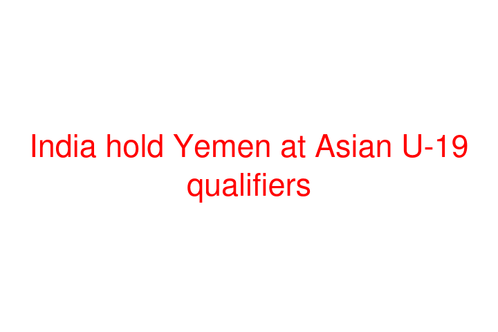 India hold Yemen at Asian U-19 qualifiers