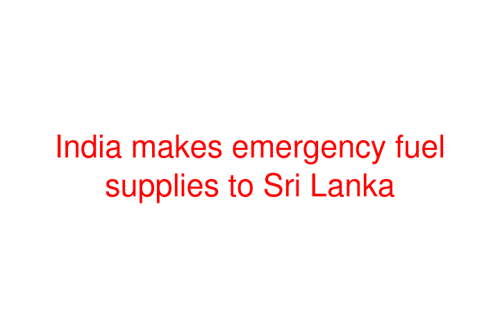 India makes emergency fuel supplies to Sri Lanka