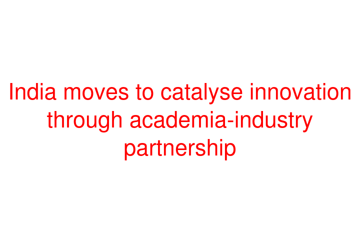 India moves to catalyse innovation through academia-industry partnership