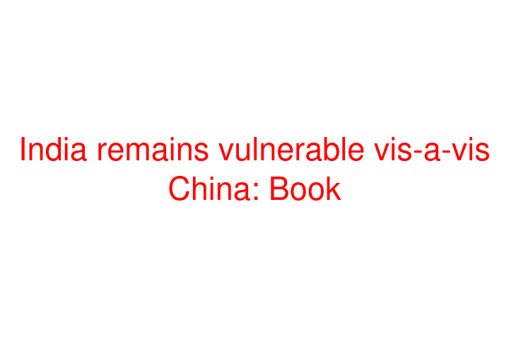 India remains vulnerable vis-a-vis China: Book