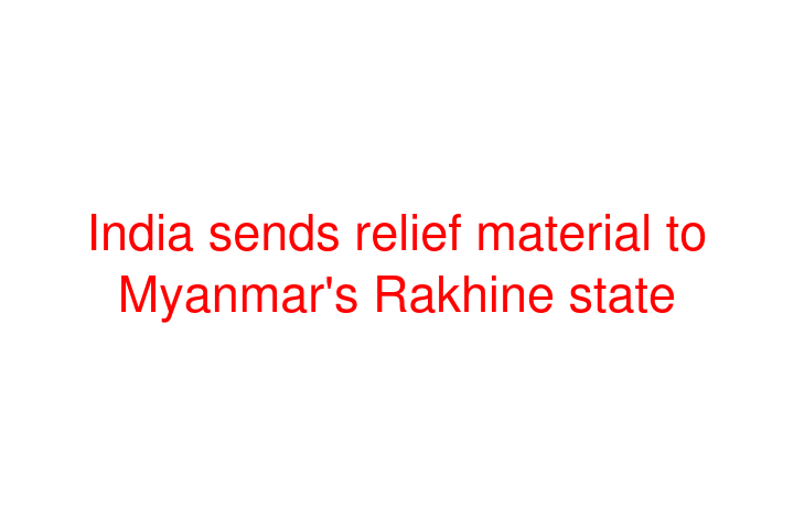 India sends relief material to Myanmar's Rakhine state