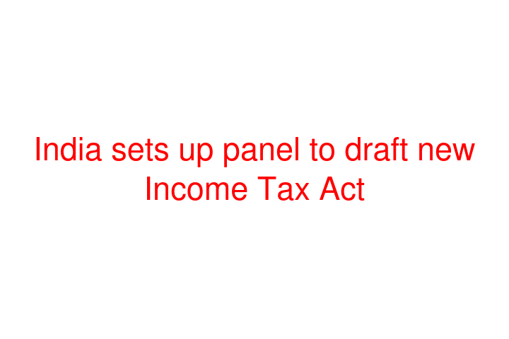 India sets up panel to draft new Income Tax Act