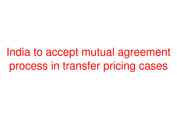 India to accept mutual agreement process in transfer pricing cases