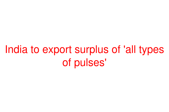 India to export surplus of 'all types of pulses'