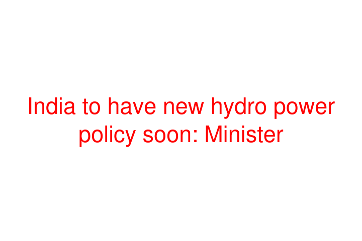 India to have new hydro power policy soon: Minister