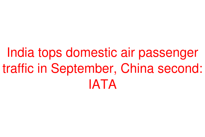 India tops domestic air passenger traffic in September, China second: IATA