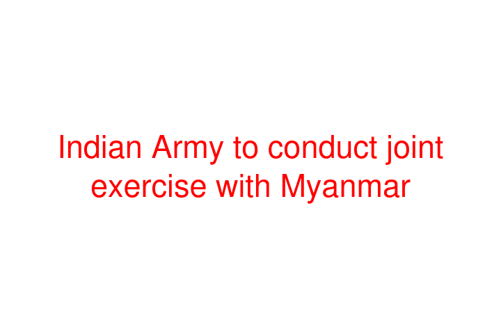 Indian Army to conduct joint exercise with Myanmar