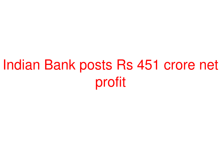 Indian Bank posts Rs 451 crore net profit