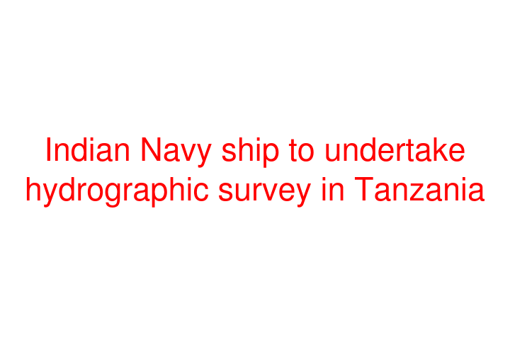 Indian Navy ship to undertake hydrographic survey in Tanzania