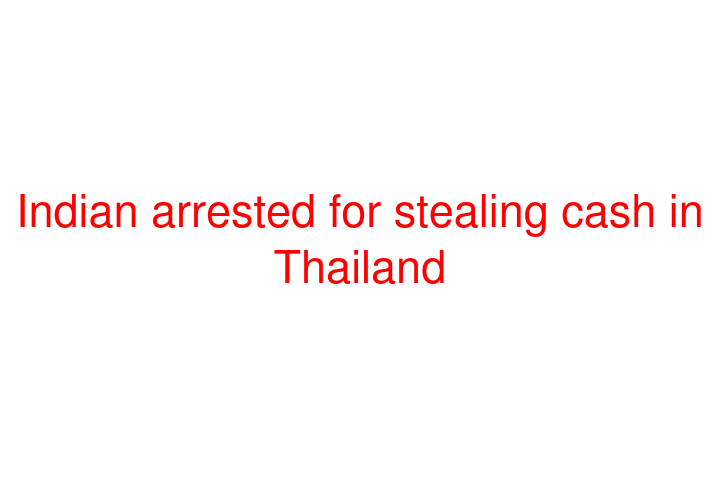 Indian arrested for stealing cash in Thailand