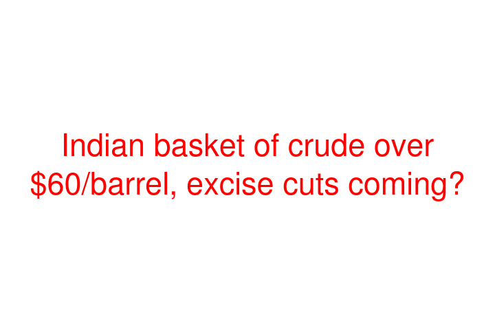 Indian basket of crude over $60/barrel, excise cuts coming?