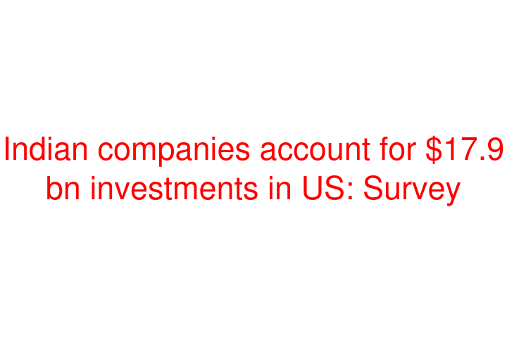 Indian companies account for $17.9 bn investments in US: Survey