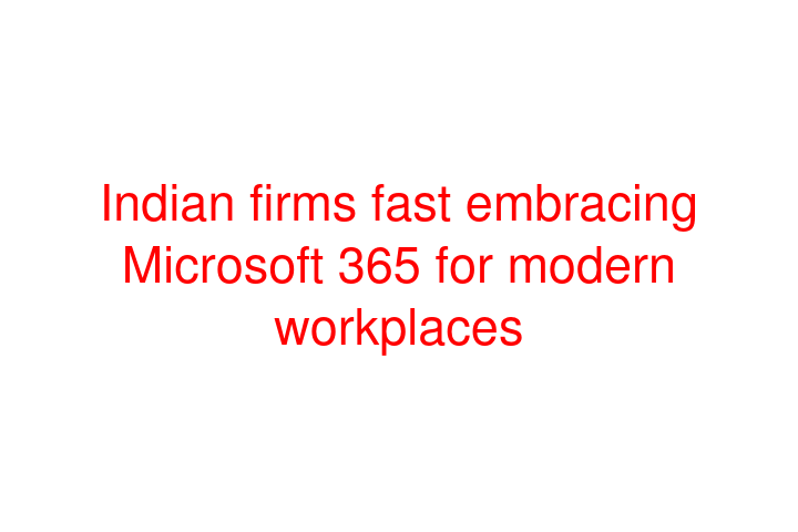 Indian firms fast embracing Microsoft 365 for modern workplaces