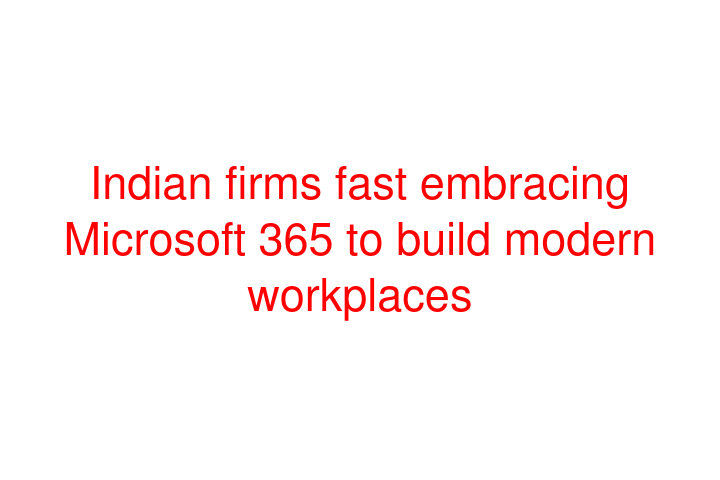 Indian firms fast embracing Microsoft 365 to build modern workplaces