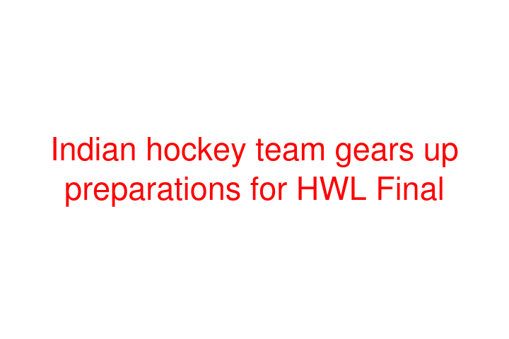 Indian hockey team gears up preparations for HWL Final