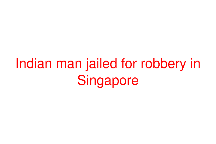 Indian man jailed for robbery in Singapore