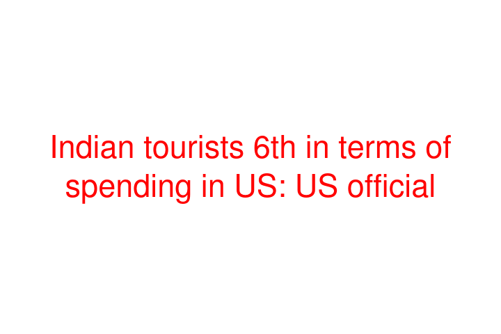 Indian tourists 6th in terms of spending in US: US official