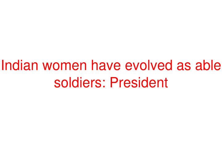 Indian women have evolved as able soldiers: President