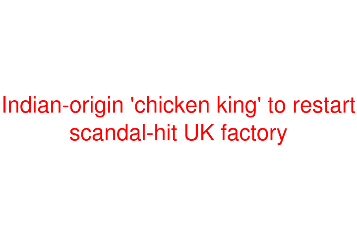 Indian-origin 'chicken king' to restart scandal-hit UK factory