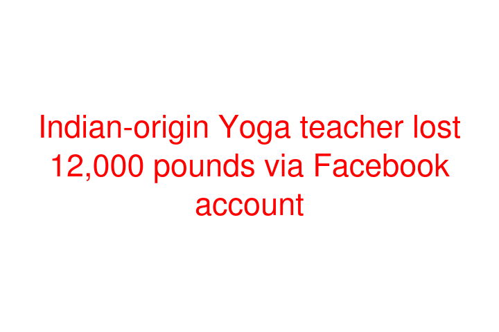 Indian-origin Yoga teacher lost 12,000 pounds via Facebook account