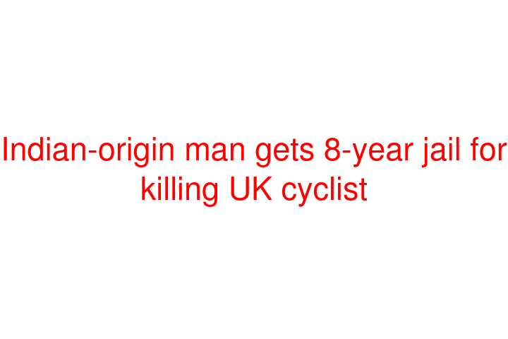 Indian-origin man gets 8-year jail for killing UK cyclist