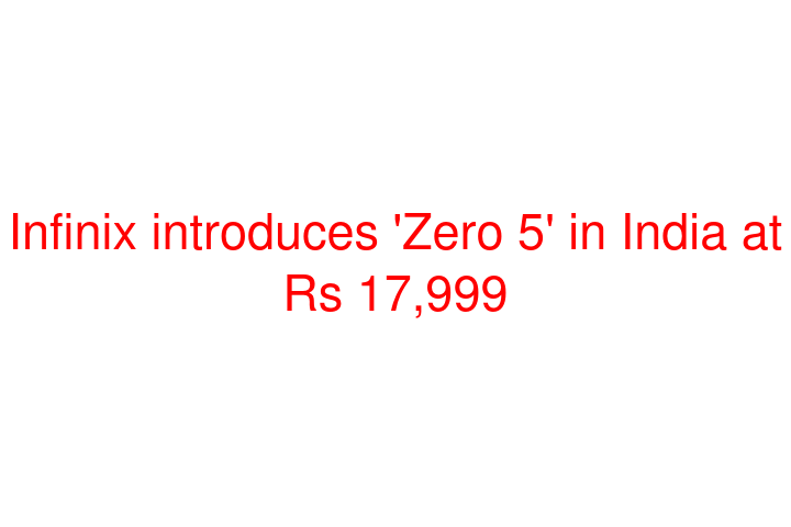 Infinix introduces 'Zero 5' in India at Rs 17,999