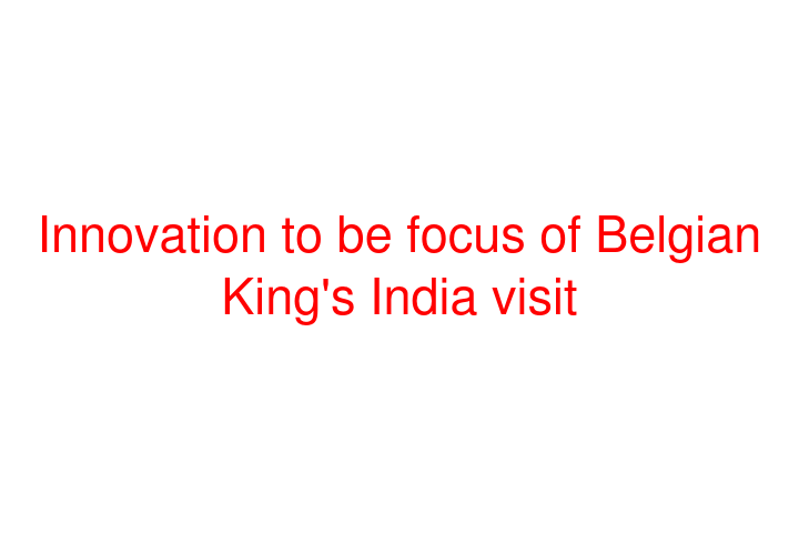 Innovation to be focus of Belgian King's India visit