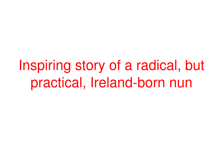 Inspiring story of a radical, but practical, Ireland-born nun (Book Review)