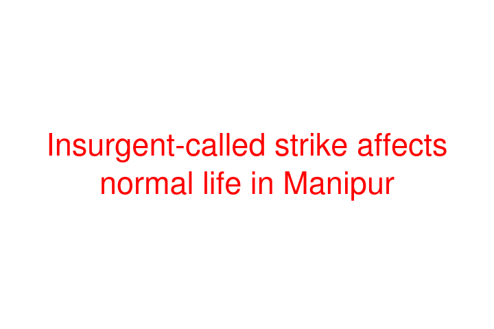 Insurgent-called strike affects normal life in Manipur