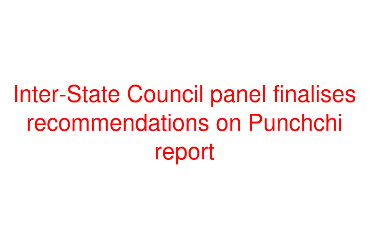 Inter-State Council panel finalises recommendations on Punchchi report