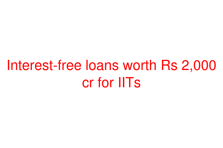 Interest-free loans worth Rs 2,000 cr for IITs