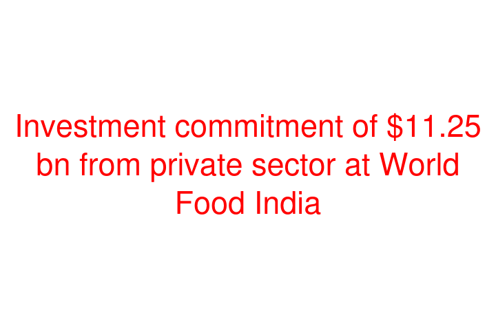 Investment commitment of $11.25 bn from private sector at World Food India