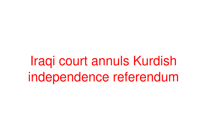 Iraqi court annuls Kurdish independence referendum