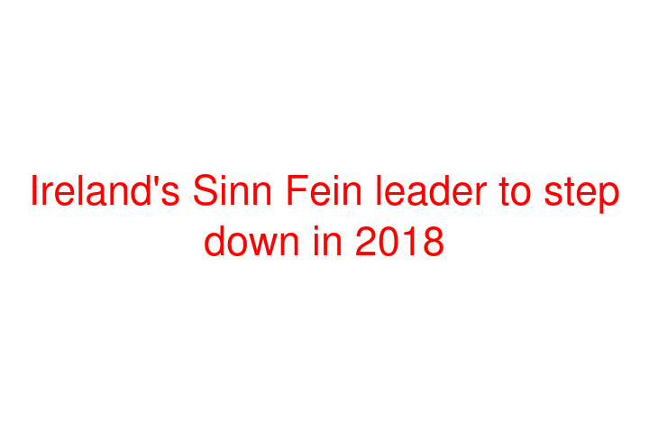 Ireland's Sinn Fein leader to step down in 2018